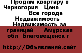 Продам квартиру в Черногории › Цена ­ 7 800 000 - Все города Недвижимость » Недвижимость за границей   . Амурская обл.,Благовещенск г.